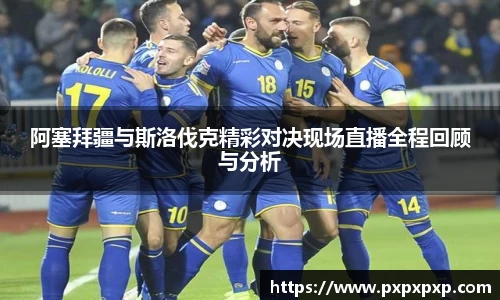 阿塞拜疆与斯洛伐克精彩对决现场直播全程回顾与分析