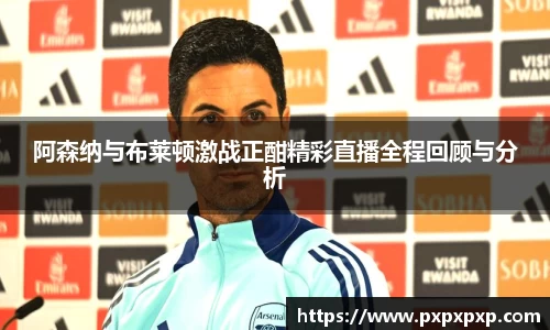 阿森纳与布莱顿激战正酣精彩直播全程回顾与分析