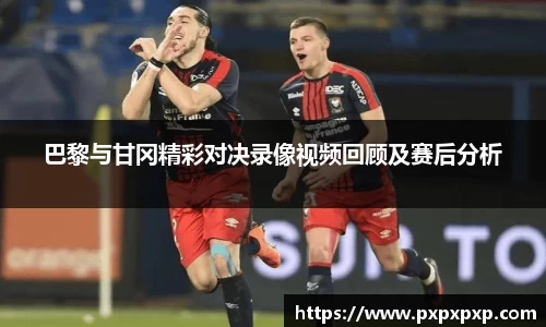 巴黎与甘冈精彩对决录像视频回顾及赛后分析