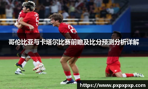 哥伦比亚与卡塔尔比赛前瞻及比分预测分析详解
