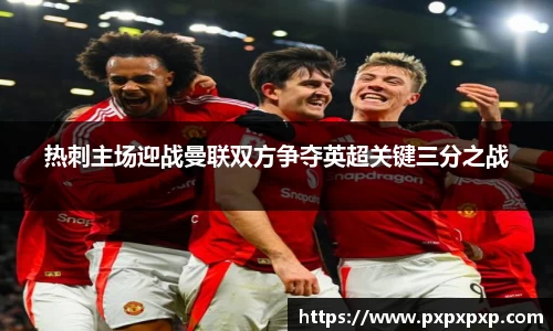 热刺主场迎战曼联双方争夺英超关键三分之战